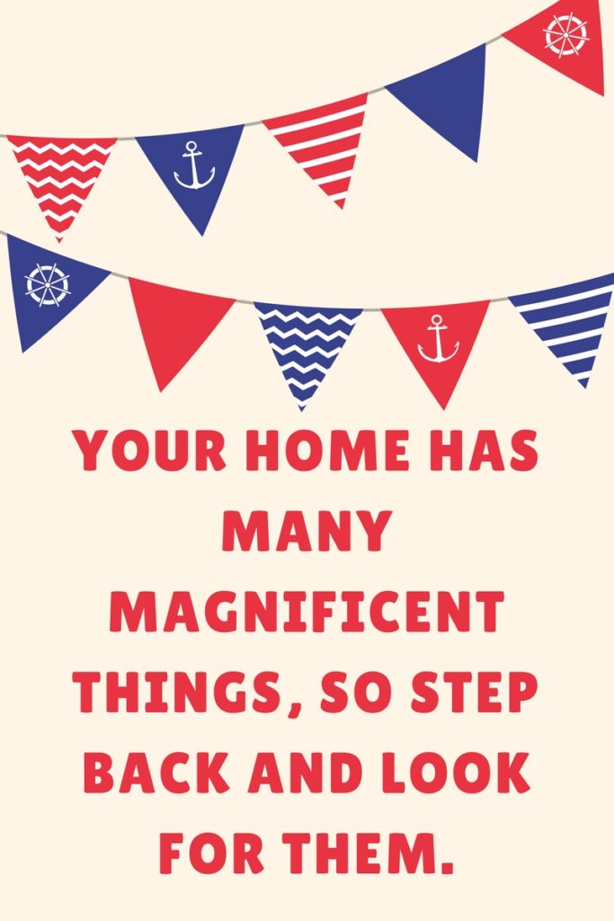 Your home has many magnificent things, so step back and look for them.