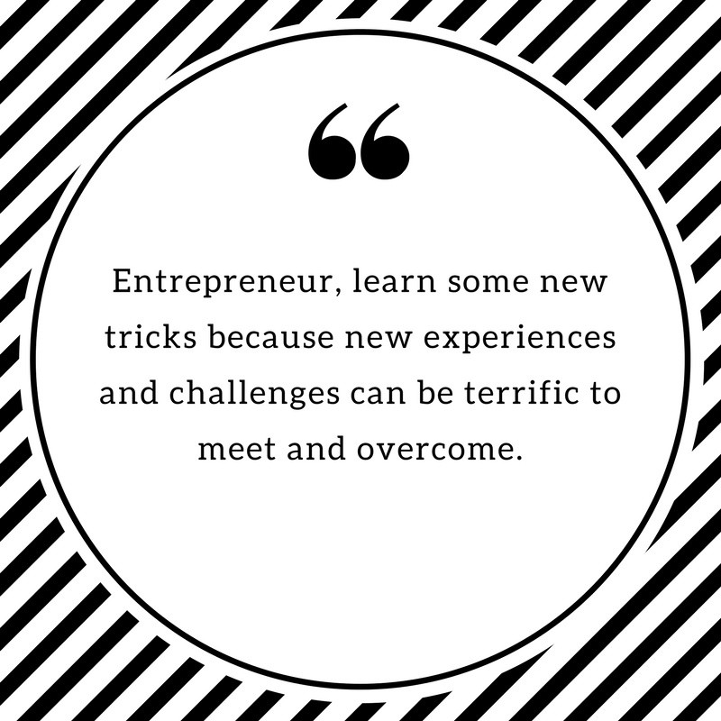 Entrepreneur, learn some new tricks because new experiences and challenges can be terrific to meet and overcome.