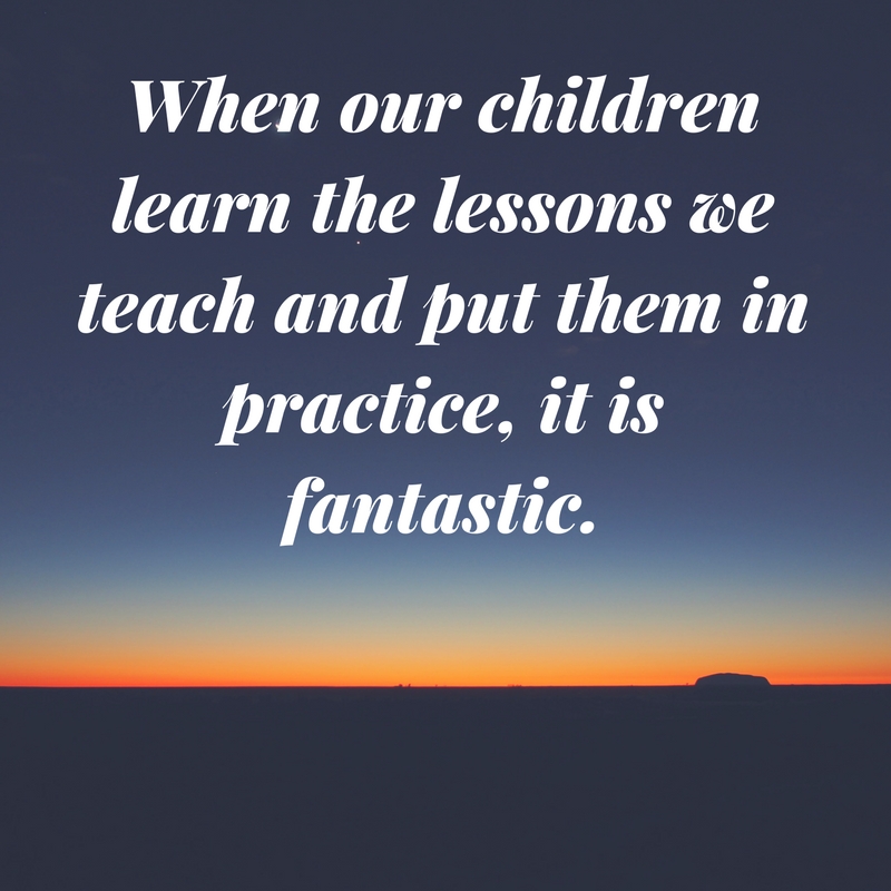 When our children learn the lessons we teach and put them in practice, it is fantastic.