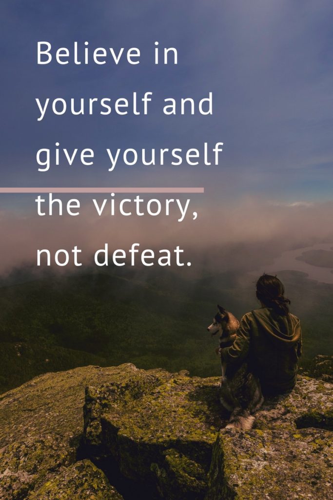 Believe in yourself and give yourself the victory, not defeat.