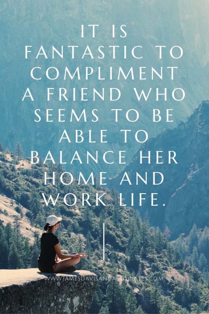 It is fantastic to compliment a friend who seems to be able to balance her home and work life.