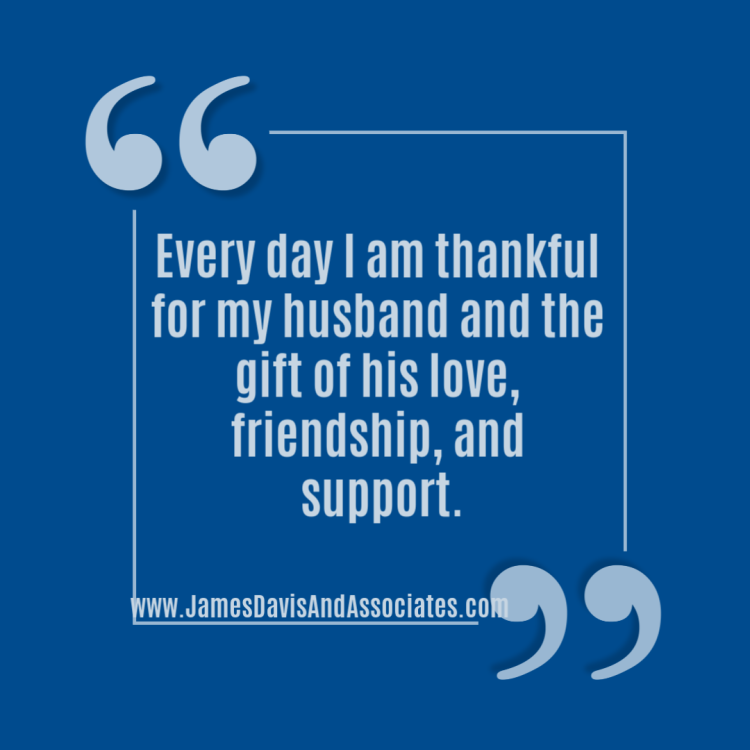 Every day I am thankful for my husband and the gift of his love, friendship, and support.