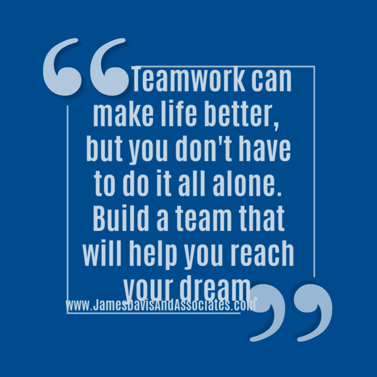Teamwork can make life better, you don't have to do it all alone. Build a team that will help you reach your dream._