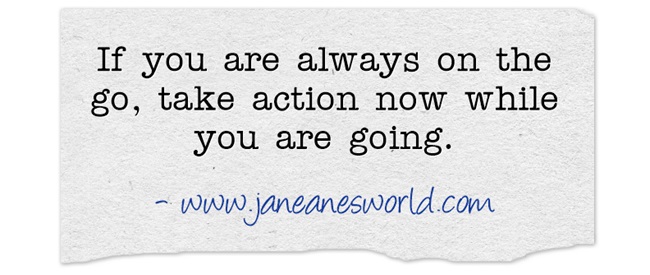  Take action now even if you are always on the go. Being busy is no excuse for failing to take action now to go from dreaming to actually doing the things in your dream