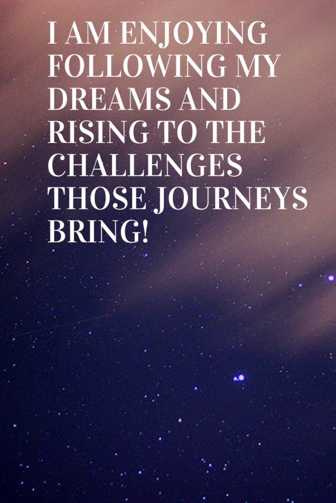I am enjoying following my dreams and rising to the challenges those journeys bring!