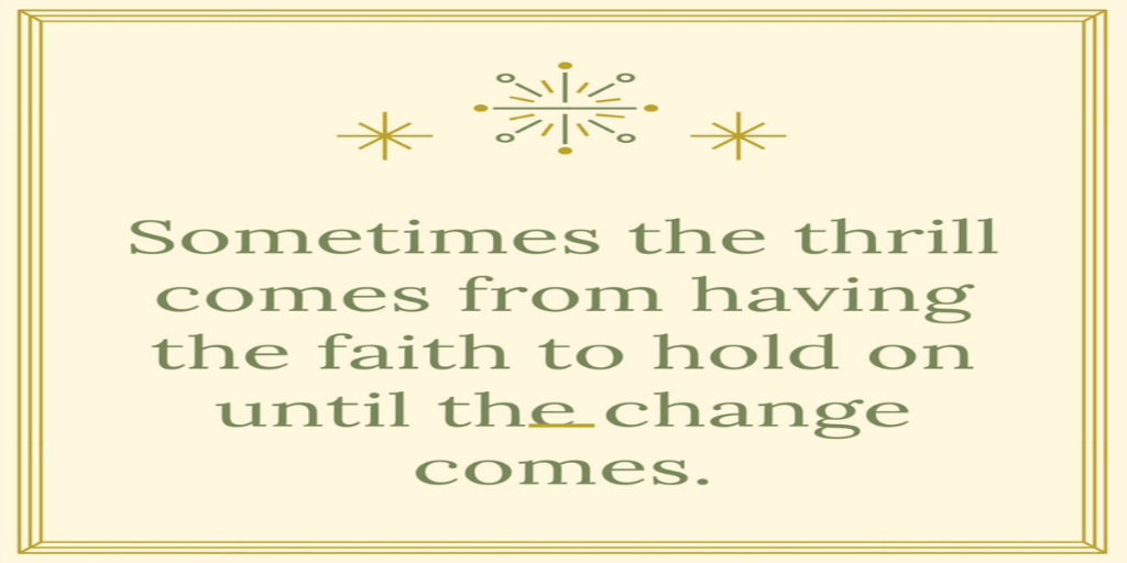 Sometimes the thrill comes from having the faith to hold on until the change comes.