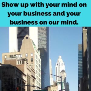 When you show up you must have your mind on your business and your business on your mind
