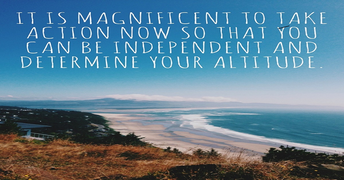 It is magnificent to take action now so that you can be independent and determine your altitude.