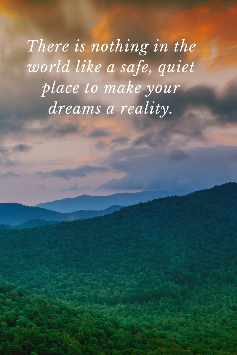 There is nothing in the world like a safe quiet place to make your dreams a reality.