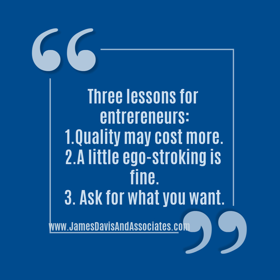 Three lessons for entrepreneurs Quality may cost more. A little ego-stroking is fine. Ask for what you want.