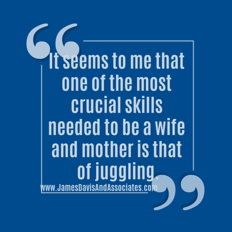 It seems to me that one of the most crucial skills needed to be a wife and mother is that of juggling