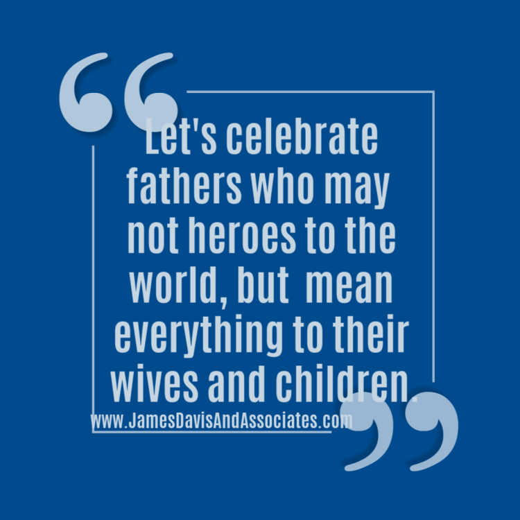 Let's celebrate fathers who may not heroes to the world, but mean everything to their wives and children.