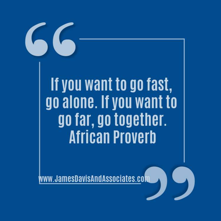 If you want to go fast, go alone. If you want to go far, go together." African Proverb
