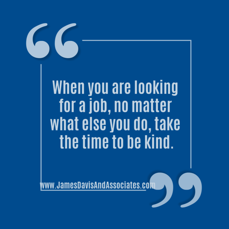 When you are looking for a job, no matter what else you do, take the time to be kind.