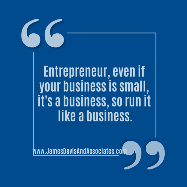 Entrepreneur, even if your business is small, it's a business, so run it like a business.