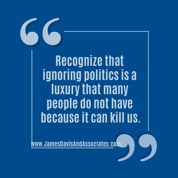 Recognize that ignoring politics is a luxury that many people do not have because it can kill us.