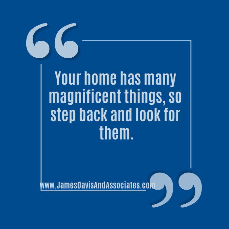 Your home has many magnificent things, so step back and look for them.