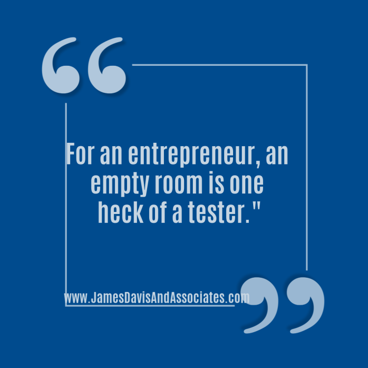 For an entrepreneur, an empty room is one heck of a tester.