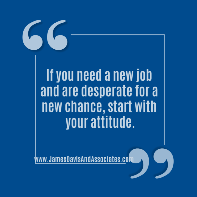 If you need a new job and are desperate for a new chance, start with your attitude.