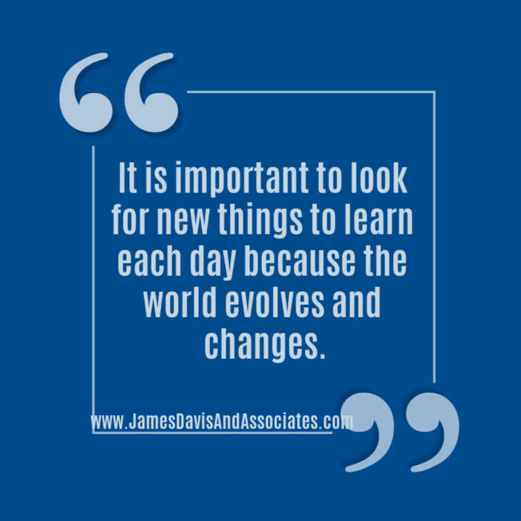 It is important to look for new things to learn each day because the world evolves and changes.