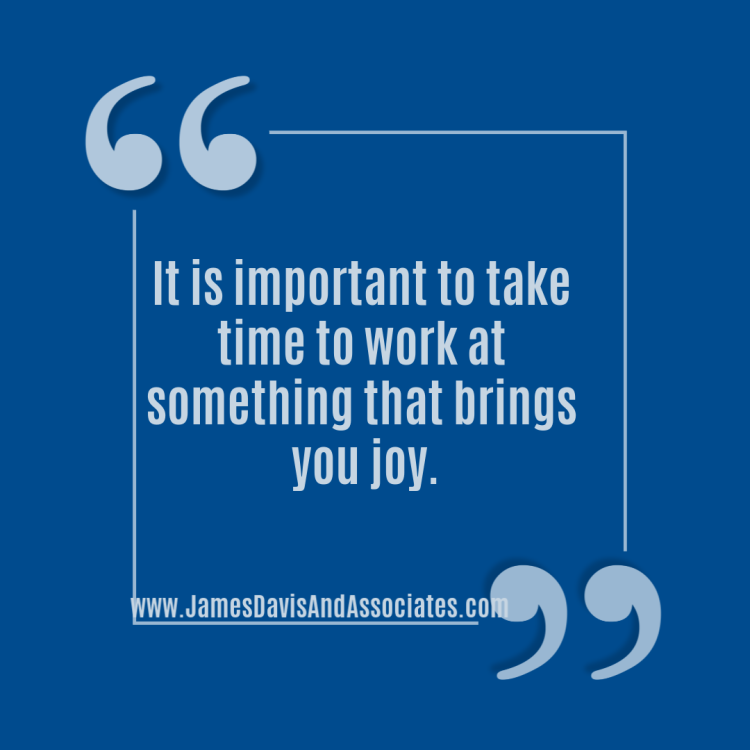 It is important to take time to work at something that brings you joy and love