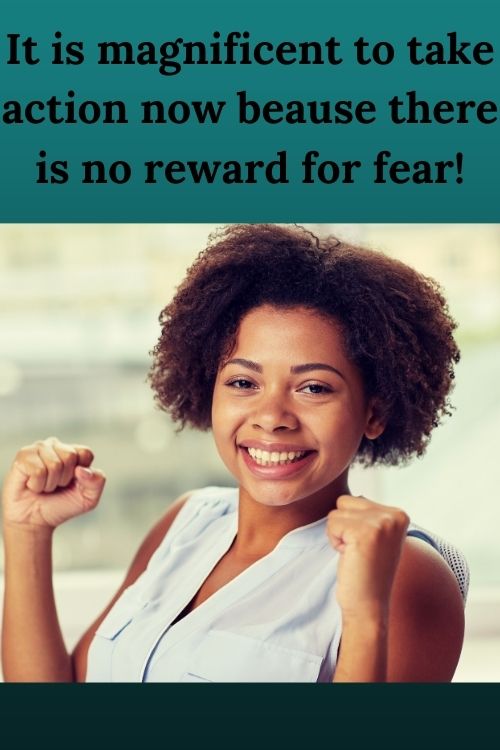 It is magnificent to take action now beause there is no reward for fear!