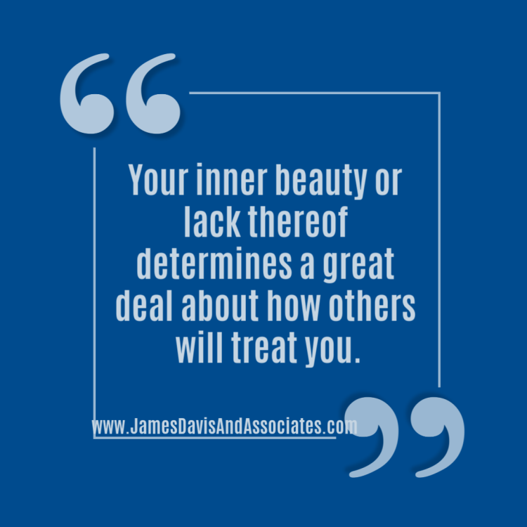 Your inner beauty or lack thereof determines a great deal about how others will treat you.