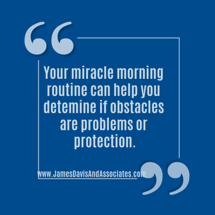 If done properly, your miracle morning routine helps you determine if obstacles are problems or protection.