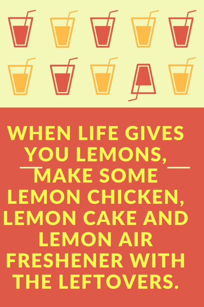 When life gives you lemons, make some lemon chicken, lemon cake and lemon air fresher with the leftovers. Turn your burden into blessings.