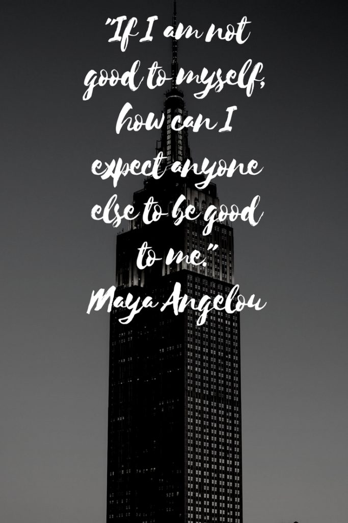 "If I am not good to myself, how can I expect anyone else to be good to me." Maya Angelou