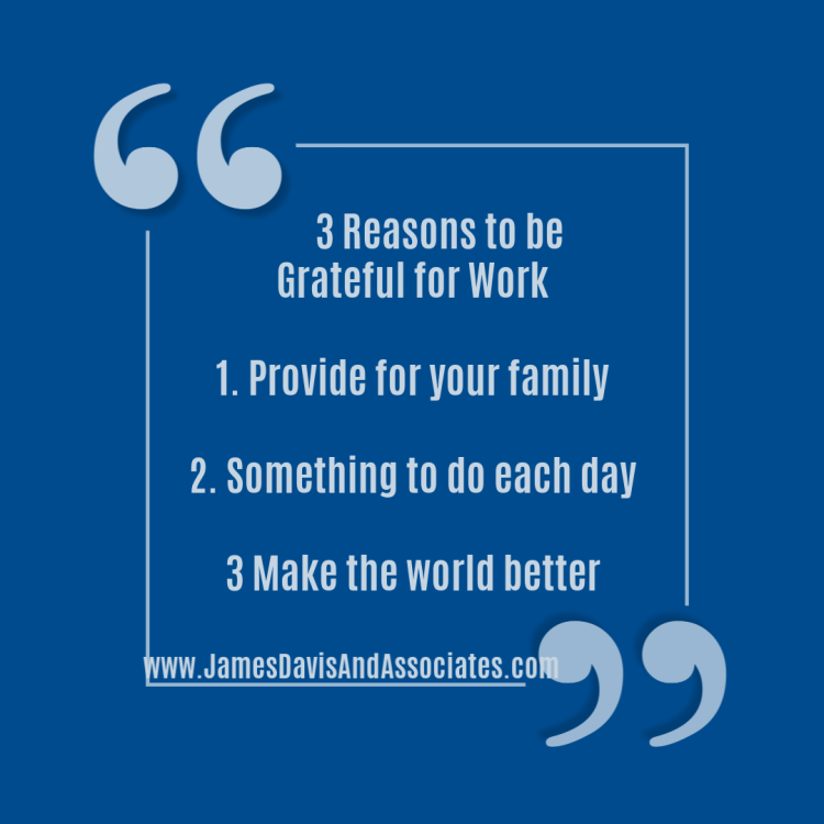 3 Reasons to be Grateful for Work 1. Provide for your family 2. Something to do each day 3. Make the world better