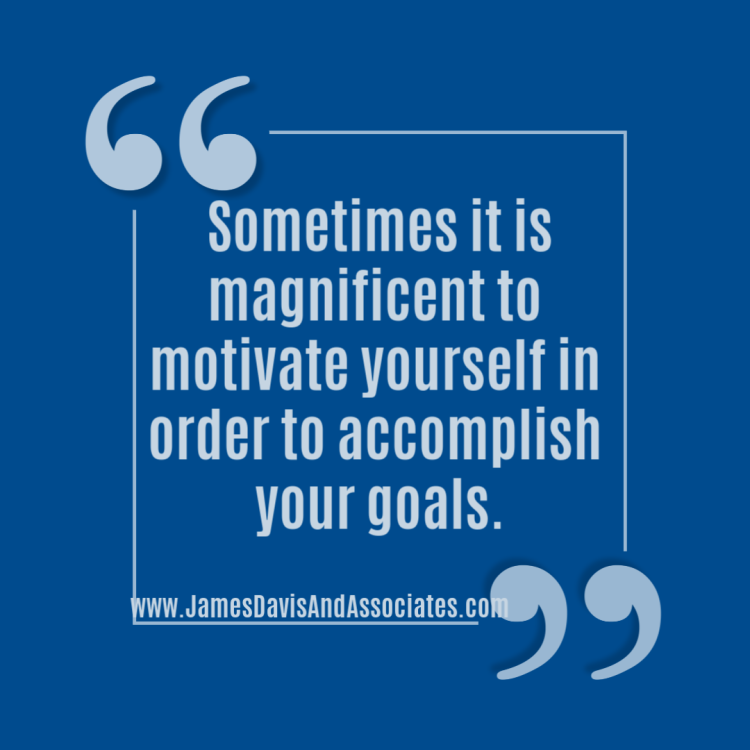 Sometimes it is magnificent to motivate yourself in order to accomplish your goals.