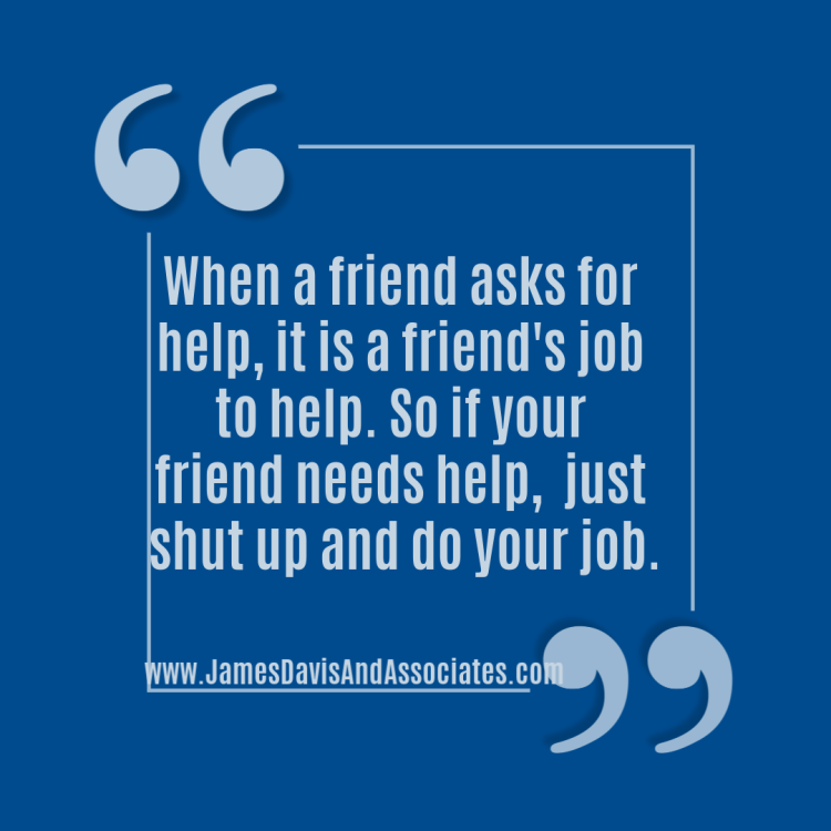 When a friend asks for help, it is a friend's job to help.