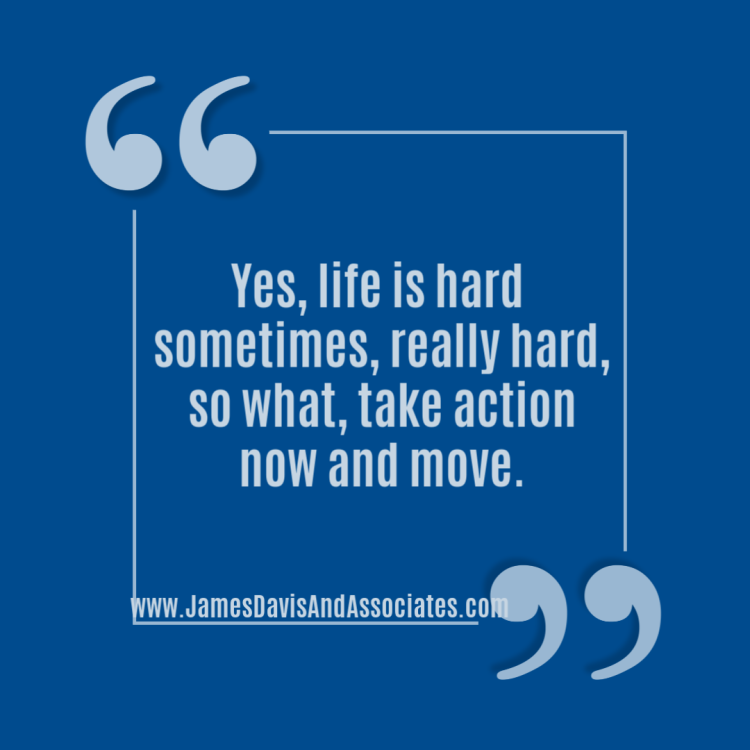 Yes, life is hard sometimes, really hard, so what, take action now and move.