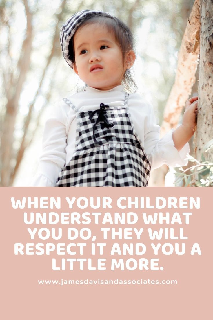 When your children  understand what you do, they will respect it and you a little more.
