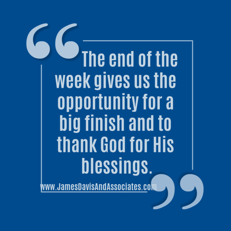 The end of the week gives us the opportunity for a big finish and to thank God for His blessings.