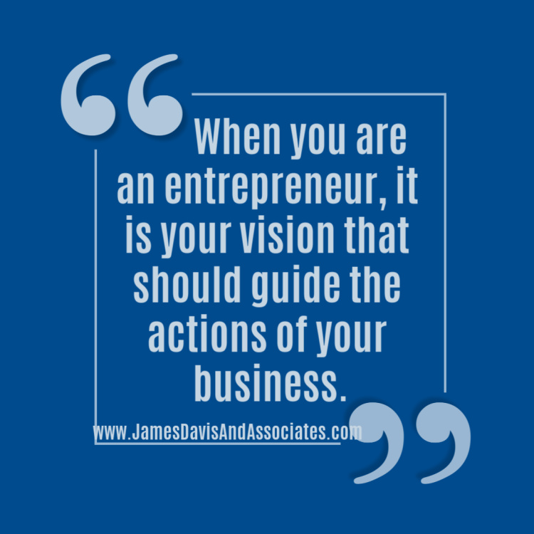 When you are an entrepreneur, it is your vision that should guide the actions of your business"