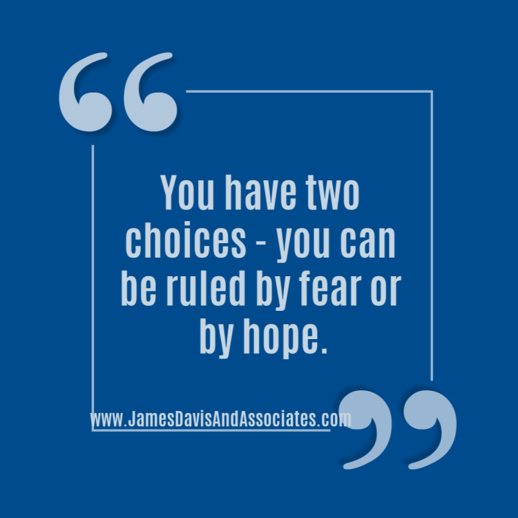 You have two choices - you can be ruled by fear or by hope.