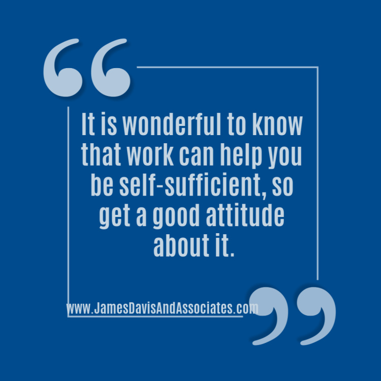 It is wonderful to know that work can help you be self-sufficient, so get a good attitude about it.