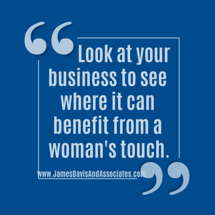 Look at your business to see where it can benefit from a woman's touch.