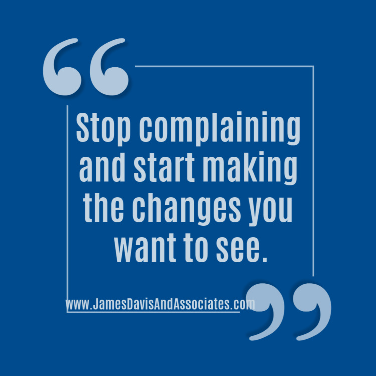 Stop complaining and start making the changes you want to see.
