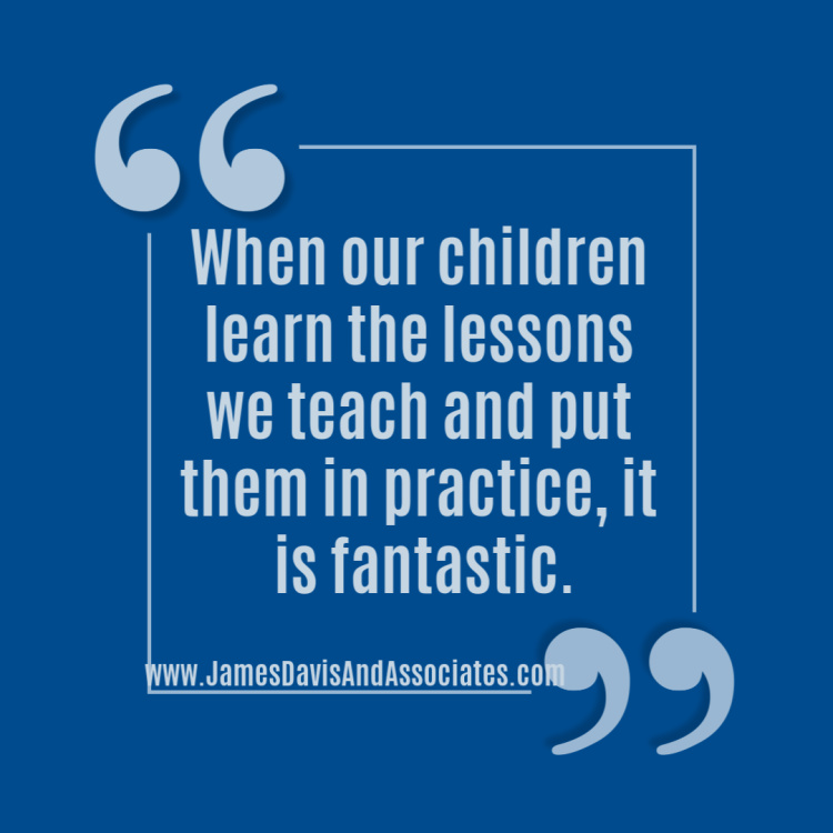 When our children learn the lessons we teach and put them in practice, it is fantastic.