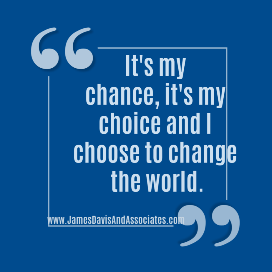  It's my chance, it's my choice and I choose to change the world.