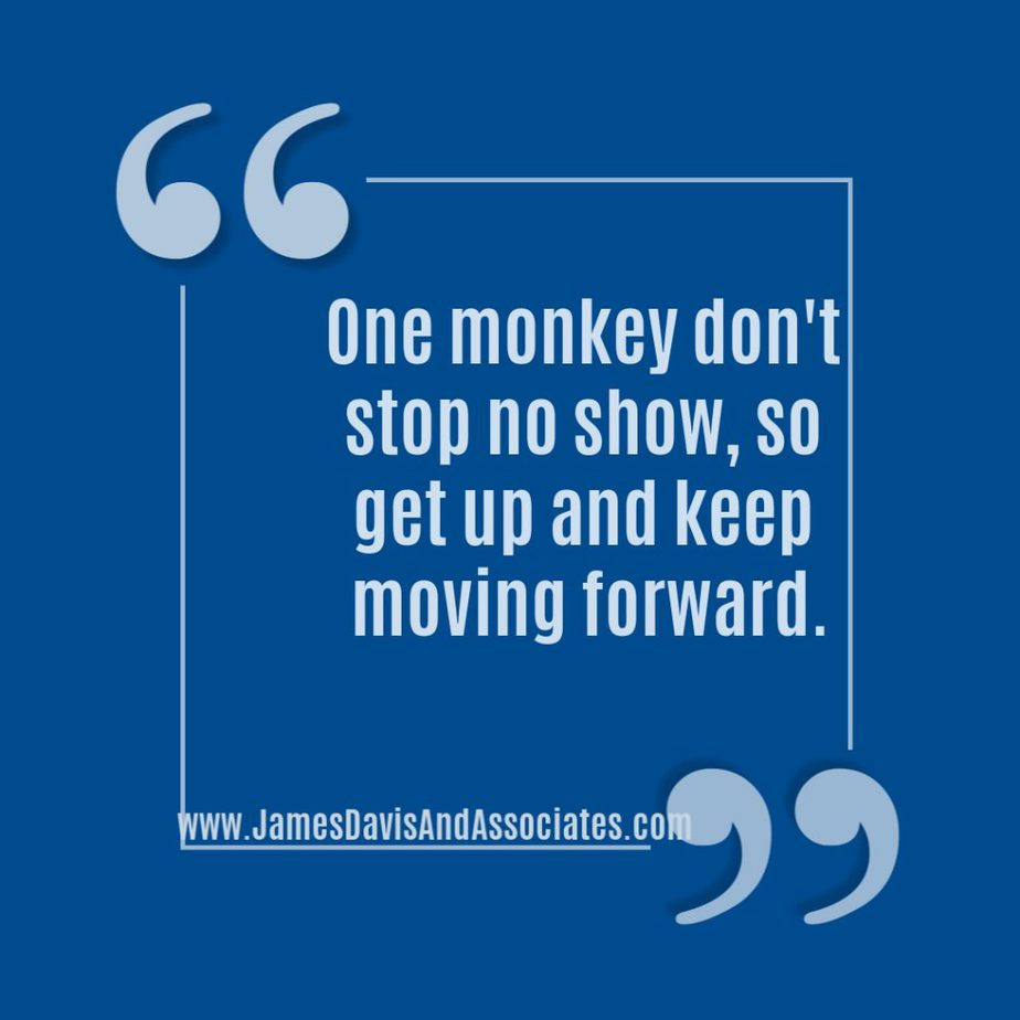 One monkey don't stop no show, so get up and keep moving forward.