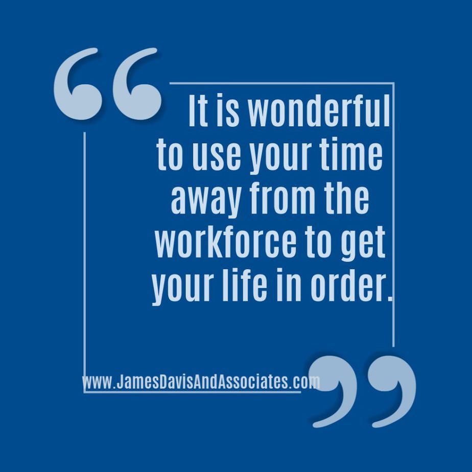  it is wonderful to use your time away from the workforce to get your life in order.