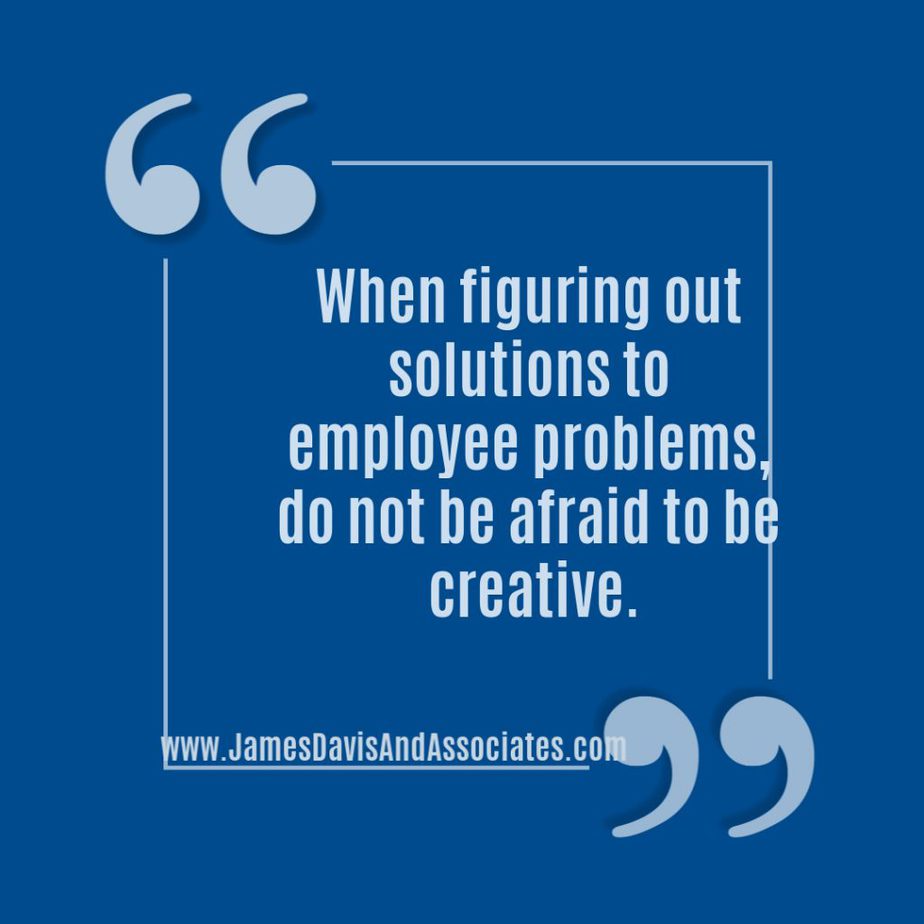  When figuring out solutions to employee problems, do not be afraid to be creative.