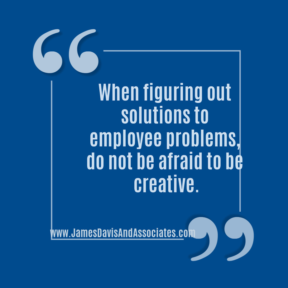 When figuring out solutions to employee problems, do not be afraid to be creative.