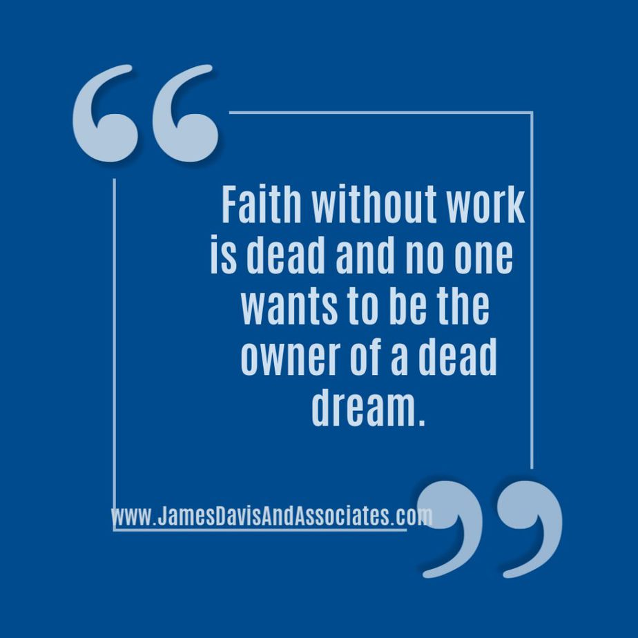 Faith without work is dead and no one   wants to be the owner of a dead dream.