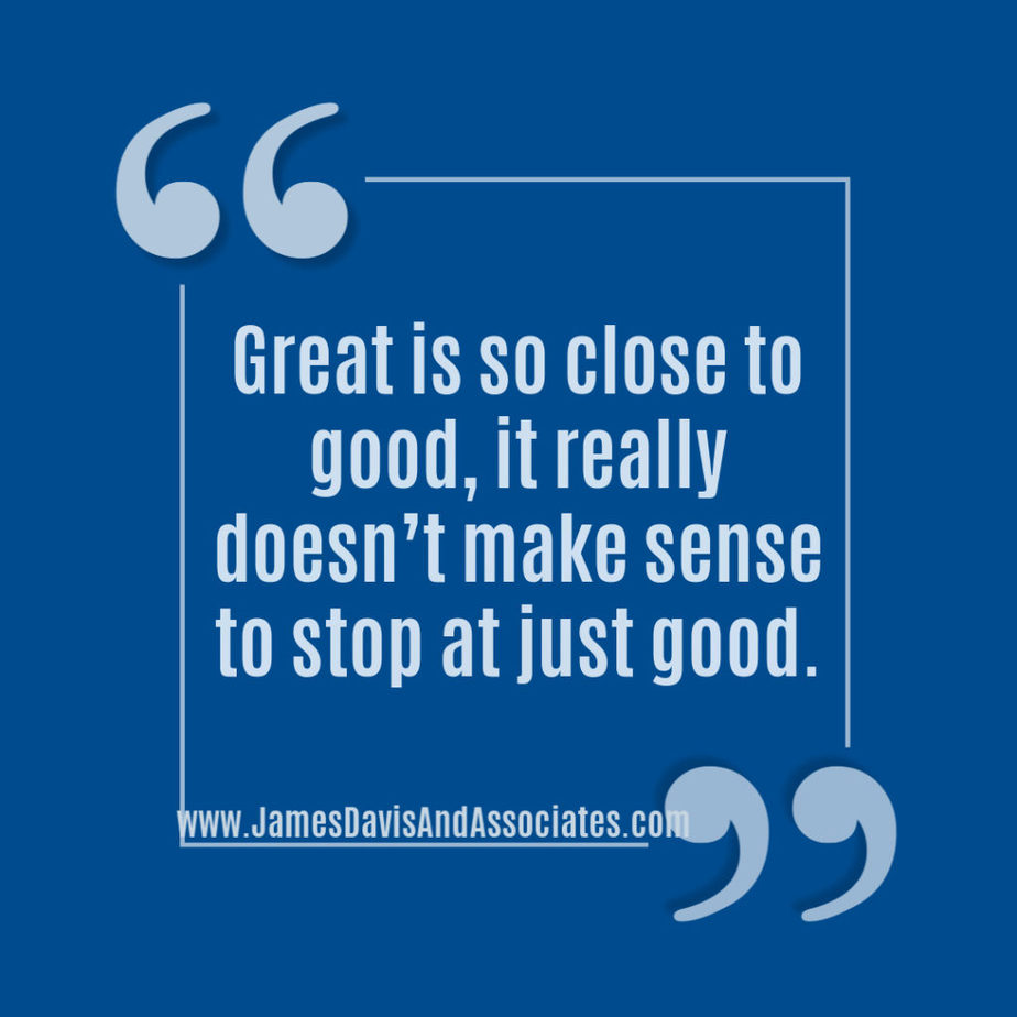  Great is so close to good, it really doesn’t make sense to stop at just good. 