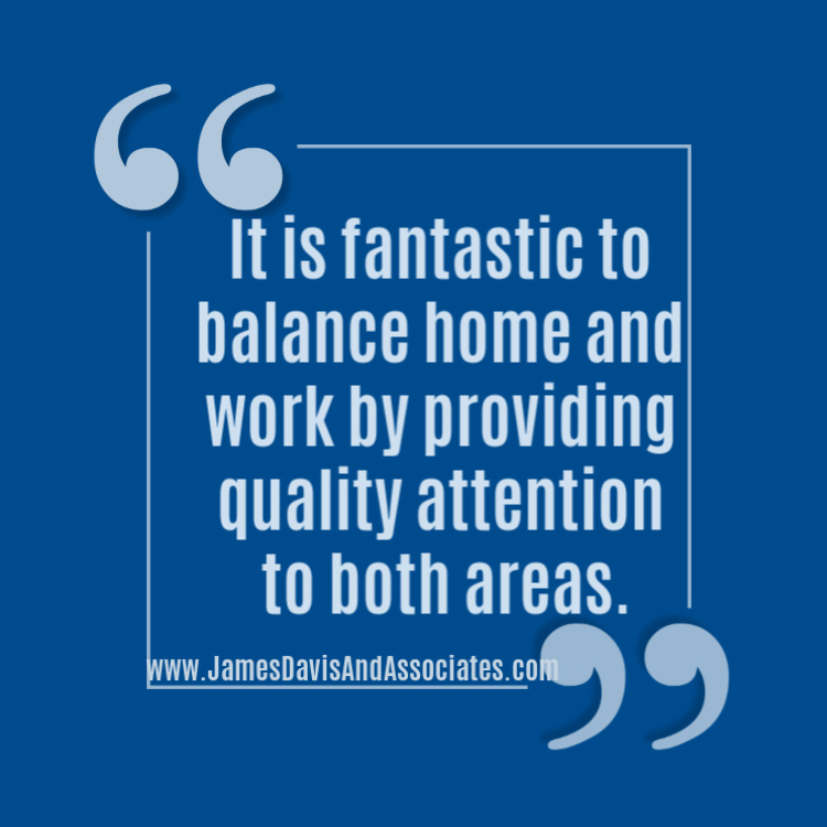 It is fantastic to balance home and work by providing quality attention to both areas.